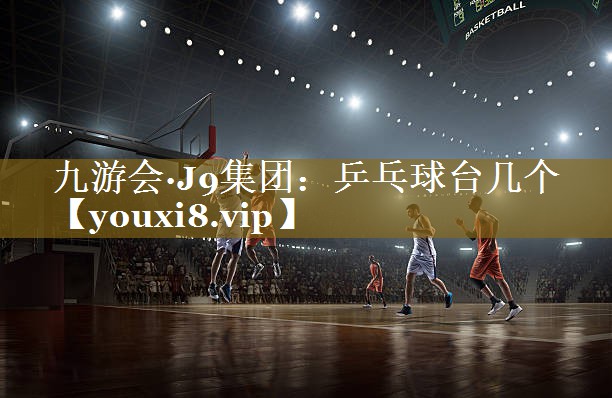 九游会·J9集团:乒乓球台几个
