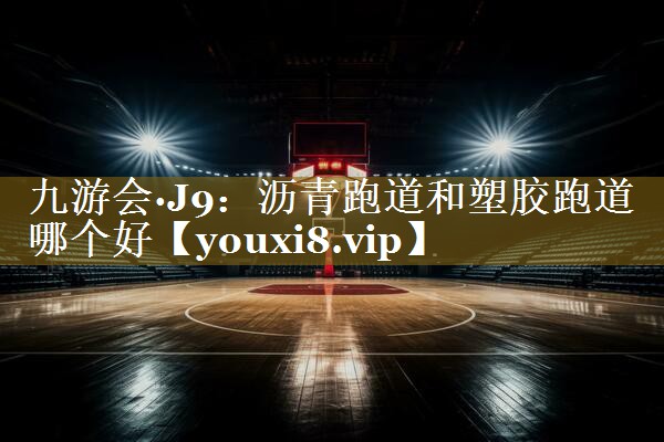 九游会·J9:沥青跑道和塑胶跑道哪个好