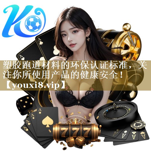 塑胶跑道材料的环保认证标准,关注你所使用产品的健康安全!