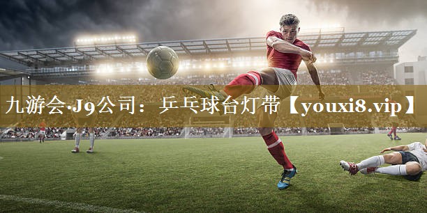 九游会·J9公司:乒乓球台灯带
