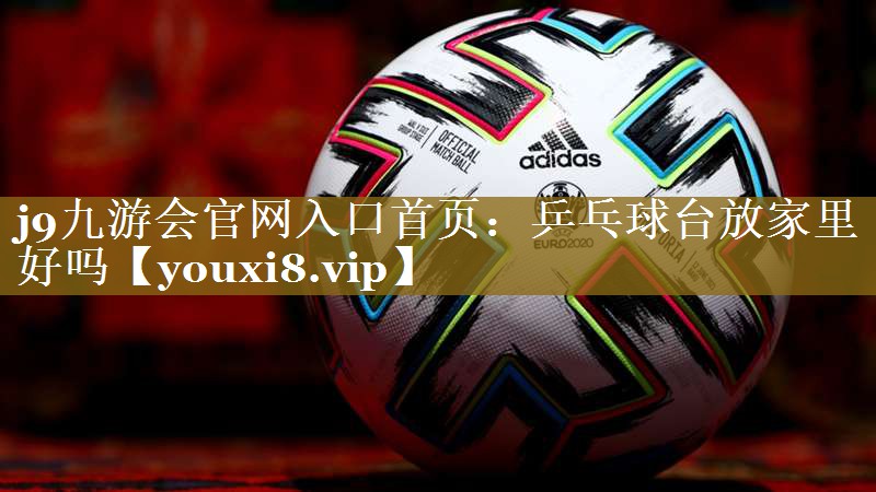 j9九游会官网入口首页:乒乓球台放家里好吗