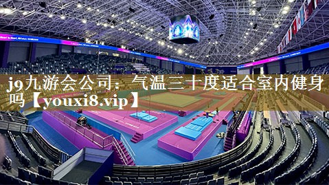 j9九游会公司:气温三十度适合室内健身吗