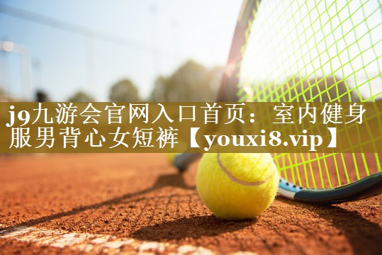 j9九游会官网入口首页:室内健身服男背心女短裤