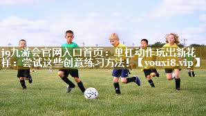 j9九游会官网入口首页:单杠动作玩出新花样:尝试这些创意练习方法!