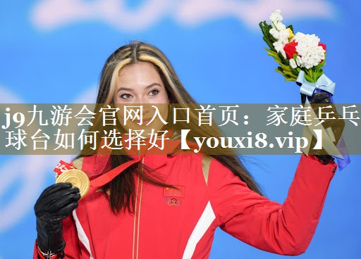 j9九游会官网入口首页:家庭乒乓球台如何选择好