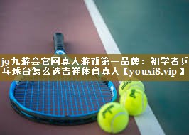 j9九游会官网真人游戏第一品牌:初学者乒乓球台怎么选吉祥体育真人