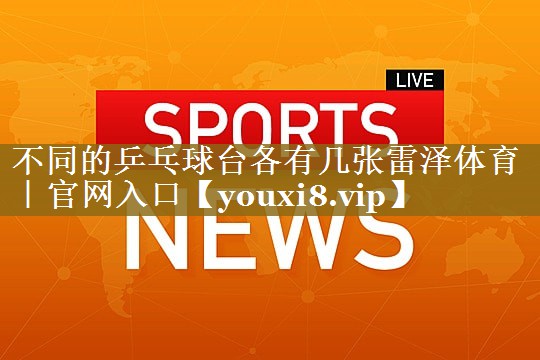 不同的乒乓球台各有几张雷泽体育|官网入口