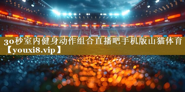 30秒室内健身动作组合直播吧手机版山猫体育