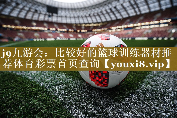 j9九游会:比较好的篮球训练器材推荐体育彩票首页查询