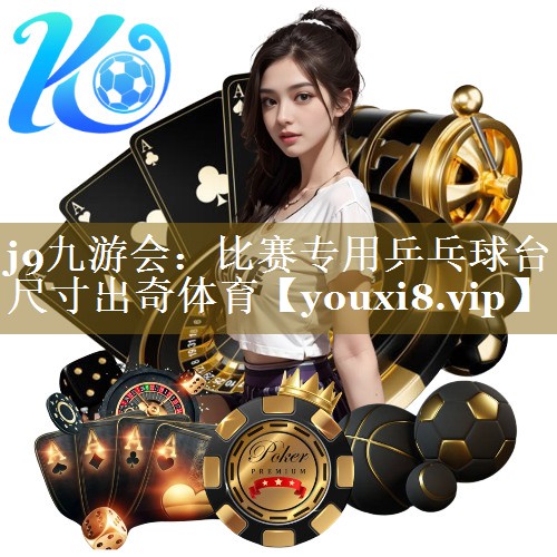 j9九游会:比赛专用乒乓球台尺寸出奇体育