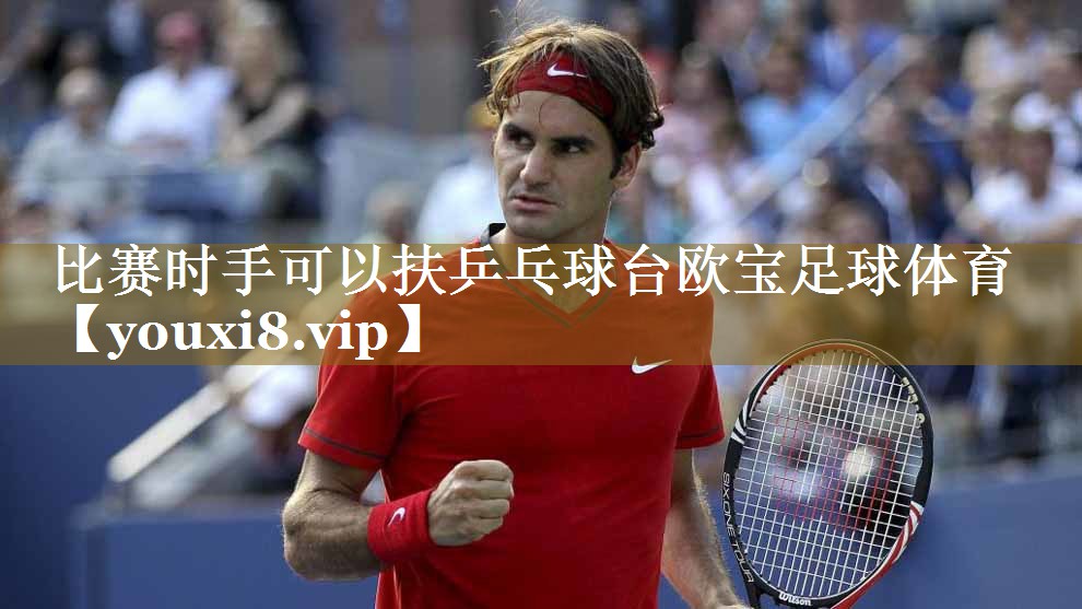 比赛时手可以扶乒乓球台欧宝足球体育