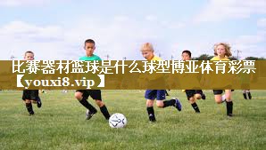 比赛器材篮球是什么球型博亚体育彩票
