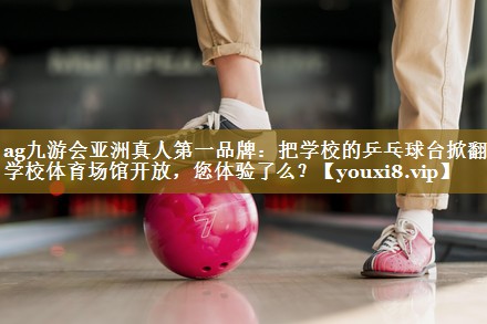 ag九游会亚洲真人第一品牌:把学校的乒乓球台掀翻了学校体育场馆开放,您体验了么?