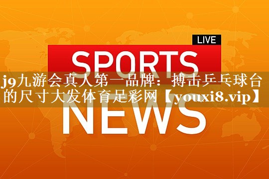 j9九游会真人第一品牌:搏击乒乓球台的尺寸大发体育足彩网