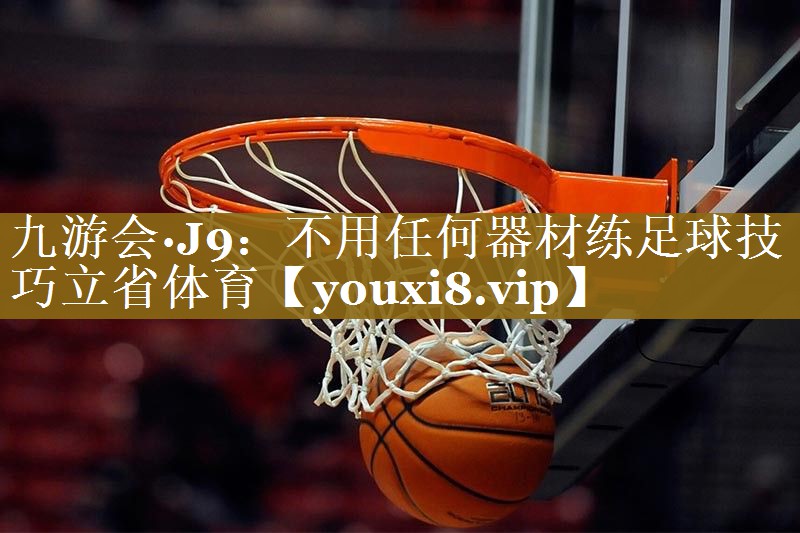 九游会·J9:不用任何器材练足球技巧立省体育