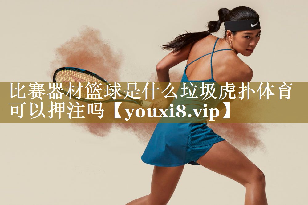 比赛器材篮球是什么垃圾虎扑体育可以押注吗