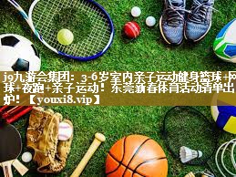 j9九游会集团:3-6岁室内亲子运动健身篮球+网球+夜跑+亲子运动!东莞新春体育活动清单出炉!