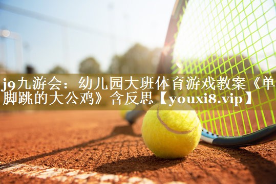 j9九游会:幼儿园大班体育游戏教案《单脚跳的大公鸡》含反思