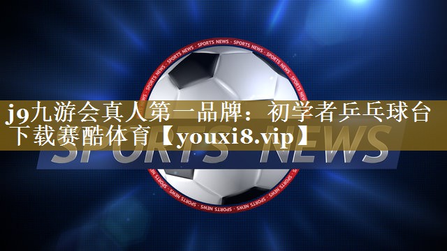 j9九游会真人第一品牌:初学者乒乓球台下载赛酷体育