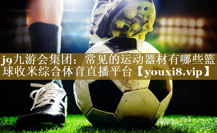 j9九游会集团:常见的运动器材有哪些篮球收米综合体育直播平台