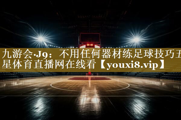 九游会·J9:不用任何器材练足球技巧五星体育直播网在线看