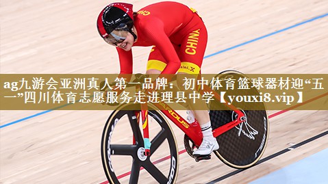 ag九游会亚洲真人第一品牌:初中体育篮球器材迎“五一”四川体育志愿服务走进理县中学