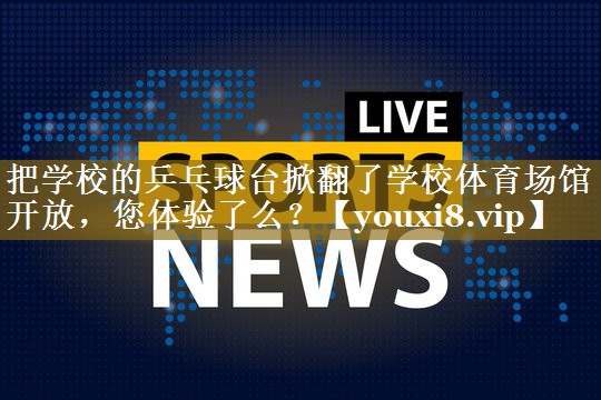 把学校的乒乓球台掀翻了学校体育场馆开放,您体验了么?