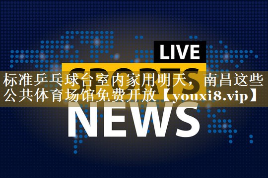 标准乒乓球台室内家用明天,南昌这些公共体育场馆免费开放