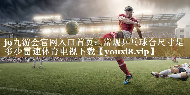 j9九游会官网入口首页:常规乒乓球台尺寸是多少雷速体育电视下载