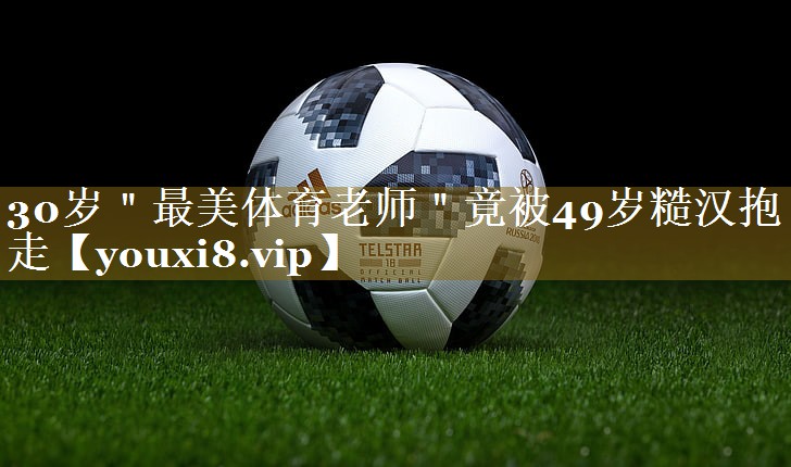30岁"最美体育老师"竟被49岁糙汉抱走