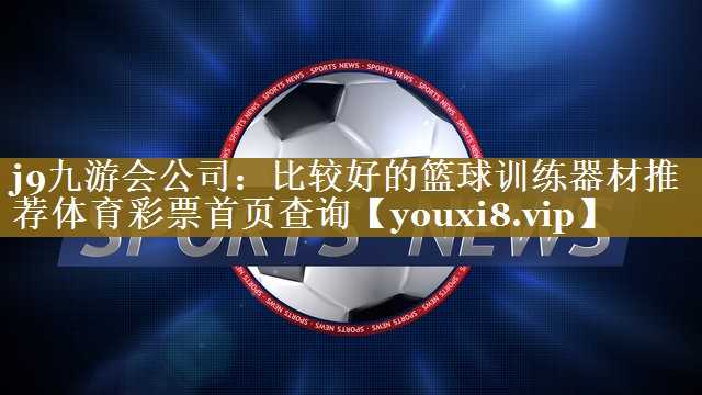 j9九游会公司:比较好的篮球训练器材推荐体育彩票首页查询