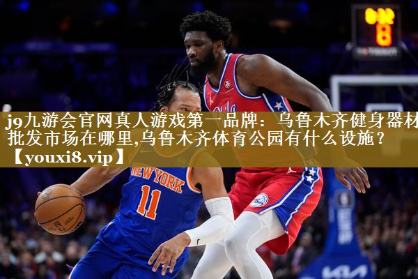 j9九游会官网真人游戏第一品牌:乌鲁木齐健身器材批发市场在哪里,乌鲁木齐体育公园有什么设施?