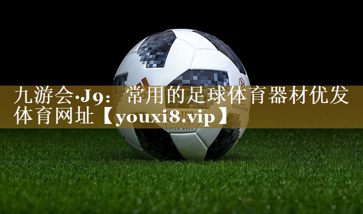 九游会·J9:常用的足球体育器材优发体育网址