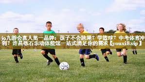 j9九游会真人第一品牌:孩子不会跳绳?学篮球?中考体育冲刺?许昌砾石乐动体能馆一站式满足你的需求