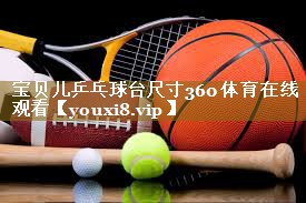 宝贝儿乒乓球台尺寸360体育在线观看