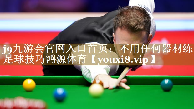 j9九游会官网入口首页:不用任何器材练足球技巧鸿源体育