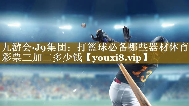 九游会·J9集团:打篮球必备哪些器材体育彩票三加二多少钱