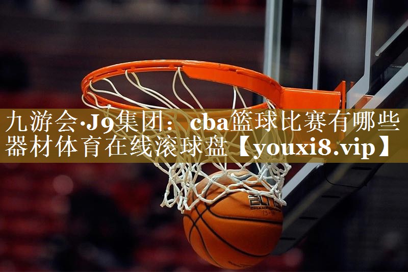 九游会·J9集团:cba篮球比赛有哪些器材体育在线滚球盘