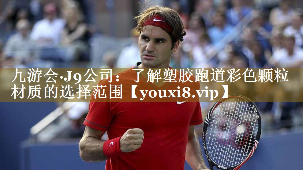 九游会·J9公司:了解塑胶跑道彩色颗粒材质的选择范围
