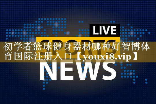 初学者篮球健身器材哪种好智博体育国际注册入口