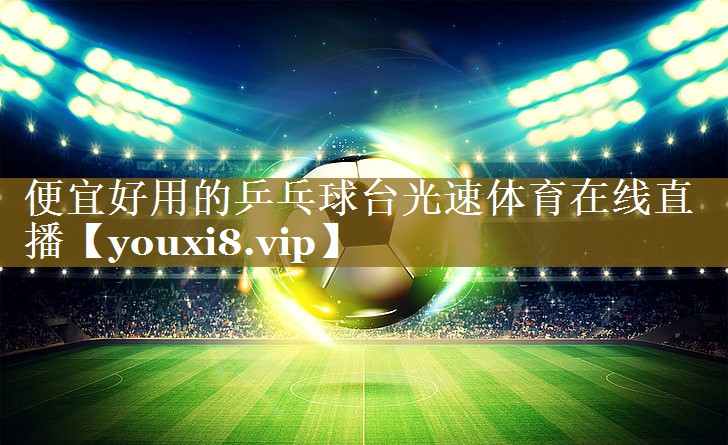 便宜好用的乒乓球台光速体育在线直播