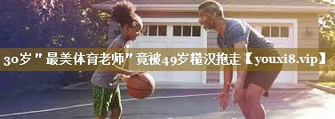 30岁"最美体育老师"竟被49岁糙汉抱走