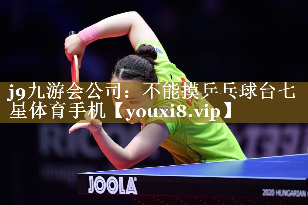 j9九游会公司:不能摸乒乓球台七星体育手机
