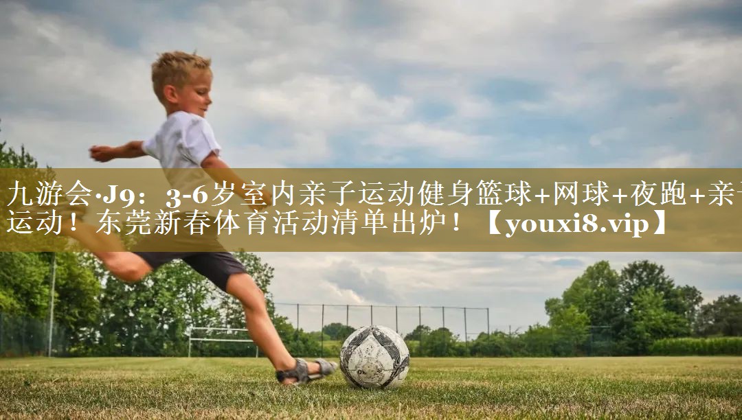 九游会·J9:3-6岁室内亲子运动健身篮球+网球+夜跑+亲子运动!东莞新春体育活动清单出炉!