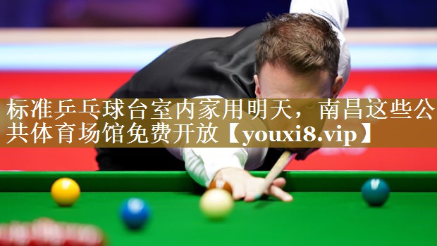 标准乒乓球台室内家用明天,南昌这些公共体育场馆免费开放