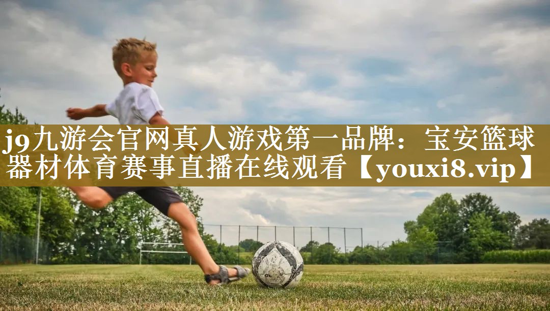 j9九游会官网真人游戏第一品牌:宝安篮球器材体育赛事直播在线观看