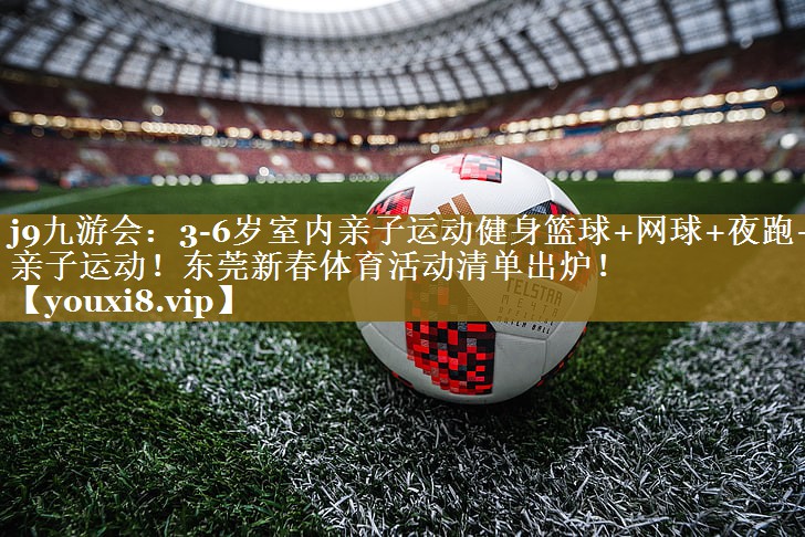 j9九游会:3-6岁室内亲子运动健身篮球+网球+夜跑+亲子运动!东莞新春体育活动清单出炉!