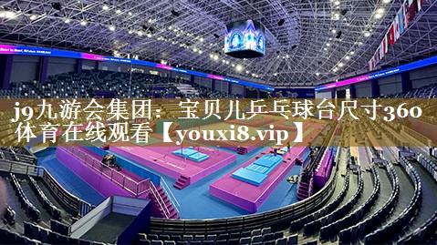 j9九游会集团:宝贝儿乒乓球台尺寸360体育在线观看