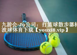 九游会·J9公司:打篮球散步器材波球体育下载