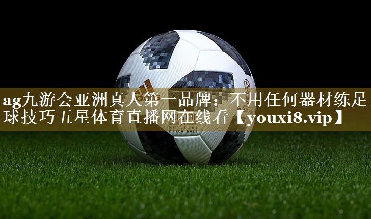 ag九游会亚洲真人第一品牌:不用任何器材练足球技巧五星体育直播网在线看